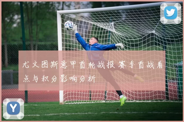 尤文图斯意甲首轮战报 赛季首战看点与积分影响分析