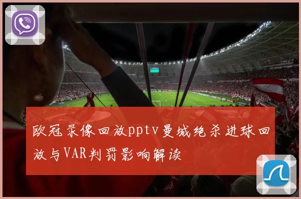 欧冠录像回放pptv曼城绝杀进球回放与VAR判罚影响解读