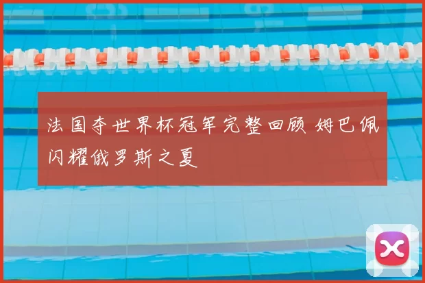 法国夺世界杯冠军完整回顾 姆巴佩闪耀俄罗斯之夏