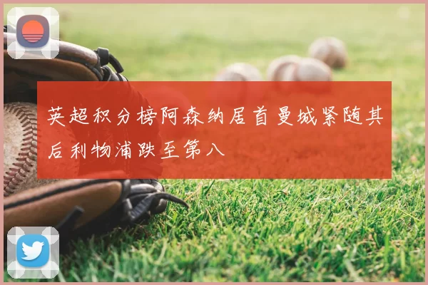 英超积分榜阿森纳居首曼城紧随其后利物浦跌至第八