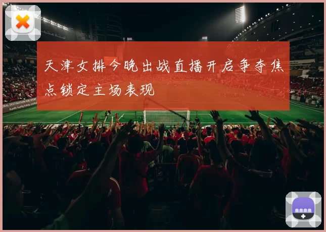 天津女排今晚出战直播开启争夺焦点锁定主场表现