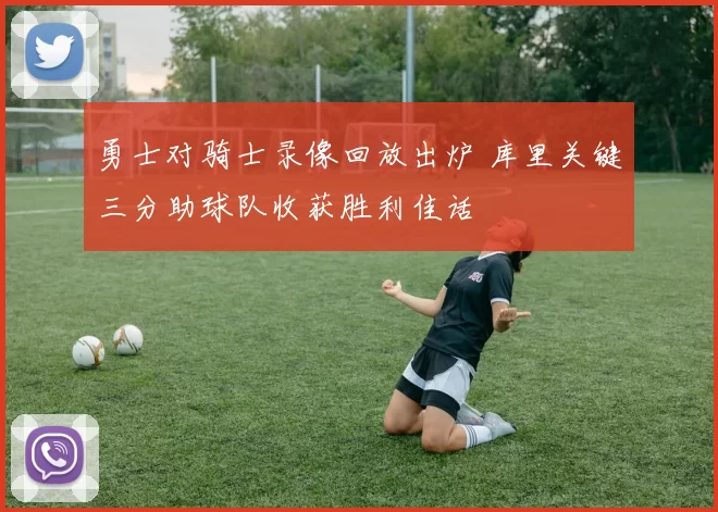 勇士对骑士录像回放出炉 库里关键三分助球队收获胜利佳话