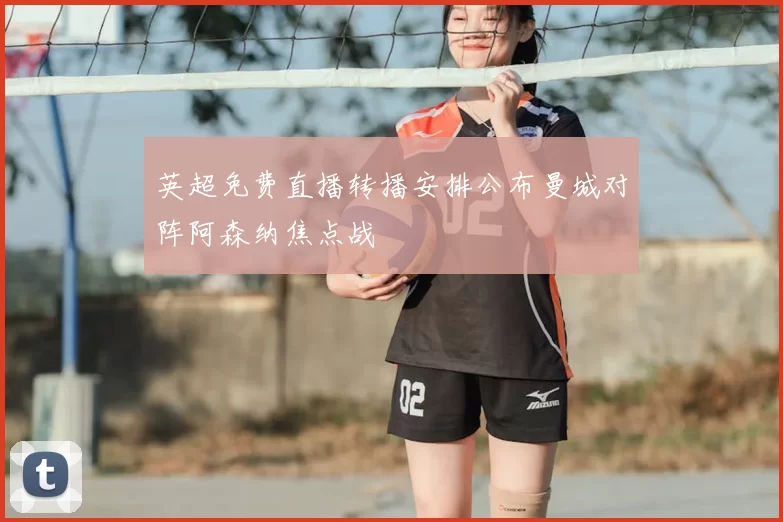 英超免费直播转播安排公布曼城对阵阿森纳焦点战