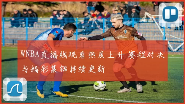 WNBA直播线观看热度上升 赛程对决与精彩集锦持续更新