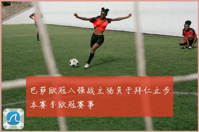 巴萨欧冠八强战主场负于拜仁止步本赛季欧冠赛事