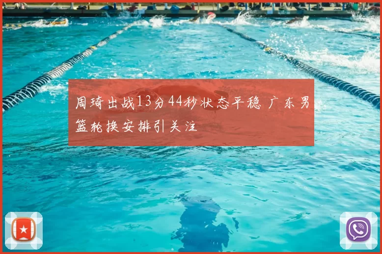 周琦出战13分44秒状态平稳 广东男篮轮换安排引关注