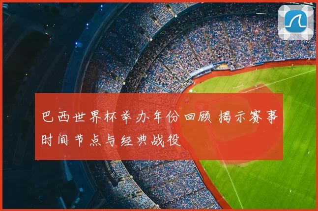 巴西世界杯举办年份回顾 揭示赛事时间节点与经典战役