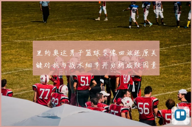 里约奥运男子篮球录像回放还原关键对抗与战术细节并分析成败因素