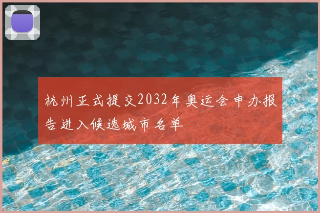 杭州正式提交2032年奥运会申办报告进入候选城市名单