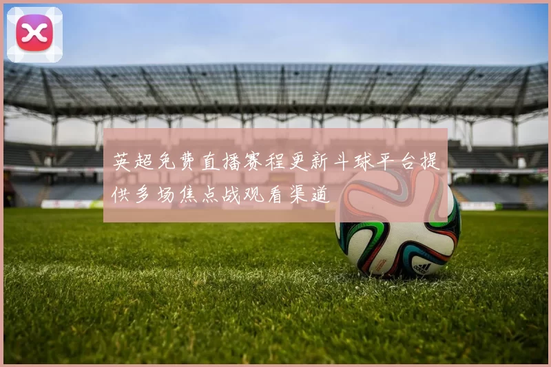 英超免费直播赛程更新斗球平台提供多场焦点战观看渠道
