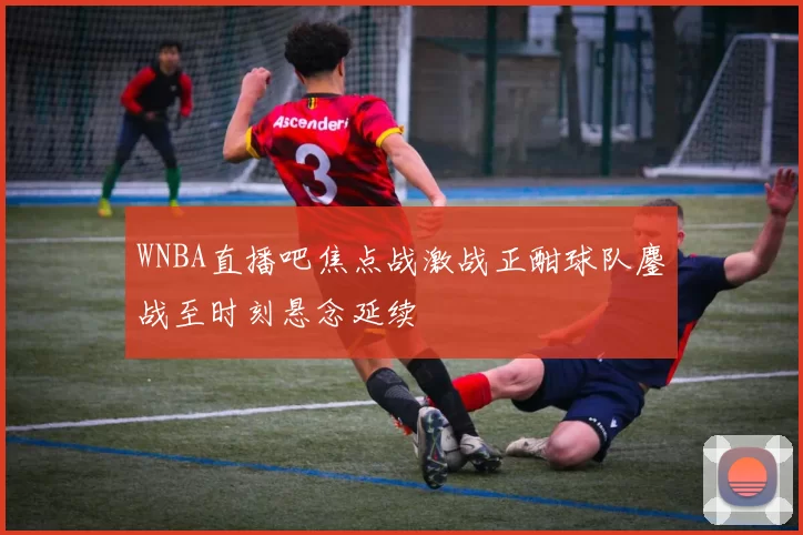 WNBA直播吧焦点战激战正酣球队鏖战至时刻悬念延续