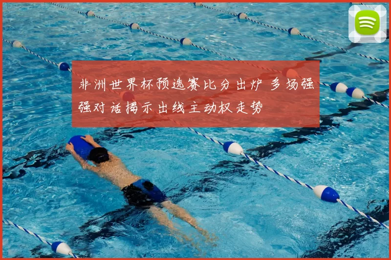 非洲世界杯预选赛比分出炉 多场强强对话揭示出线主动权走势