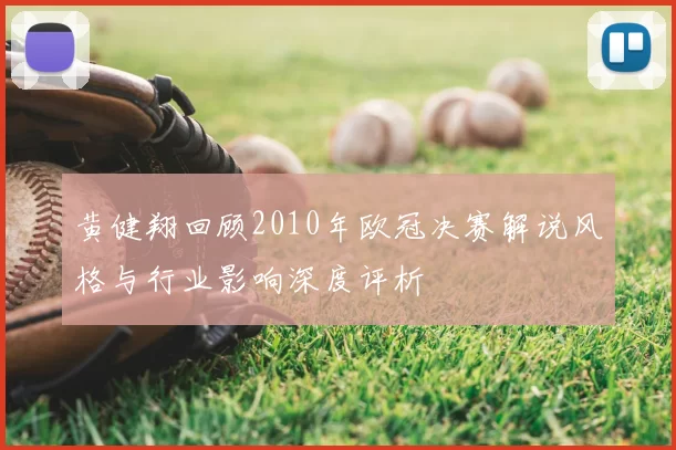 黄健翔回顾2010年欧冠决赛解说风格与行业影响深度评析
