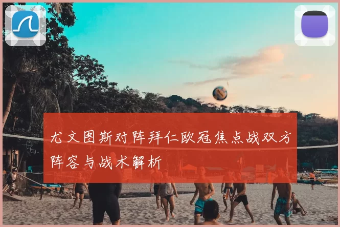 尤文图斯对阵拜仁欧冠焦点战双方阵容与战术解析