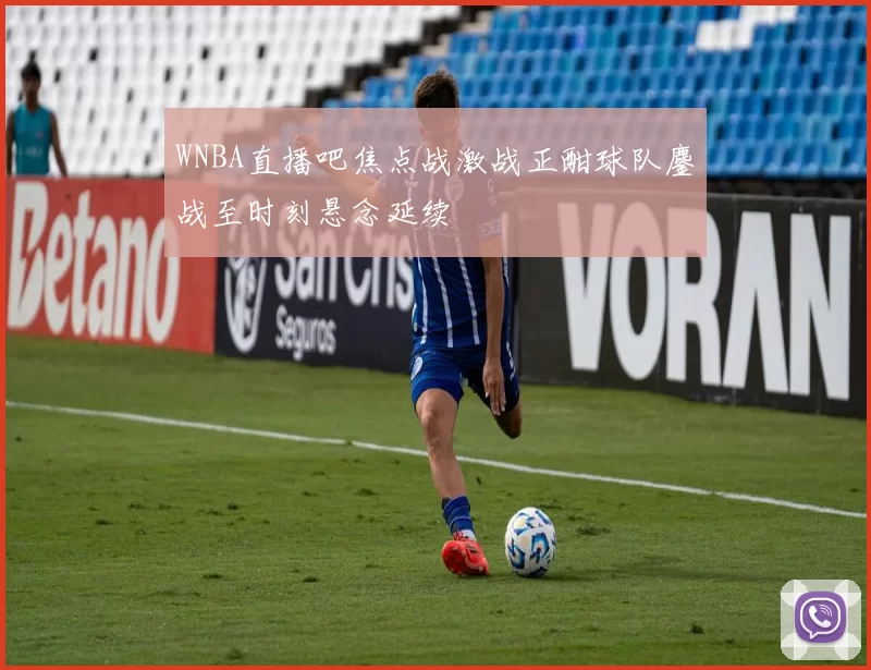 WNBA直播吧焦点战激战正酣球队鏖战至时刻悬念延续