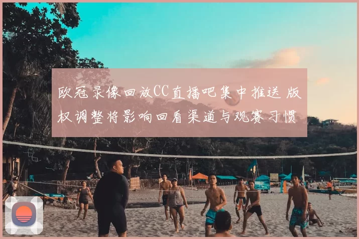 欧冠录像回放CC直播吧集中推送 版权调整将影响回看渠道与观赛习惯