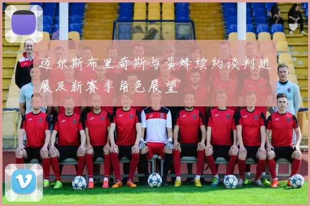 迈尔斯布里奇斯与黄蜂续约谈判进展及新赛季角色展望