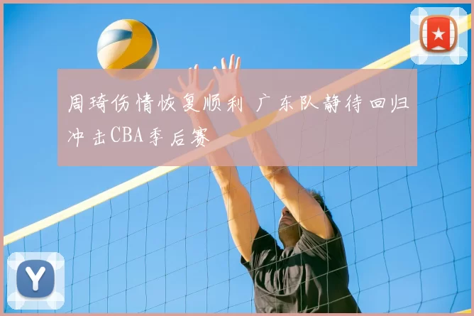 周琦伤情恢复顺利 广东队静待回归冲击CBA季后赛
