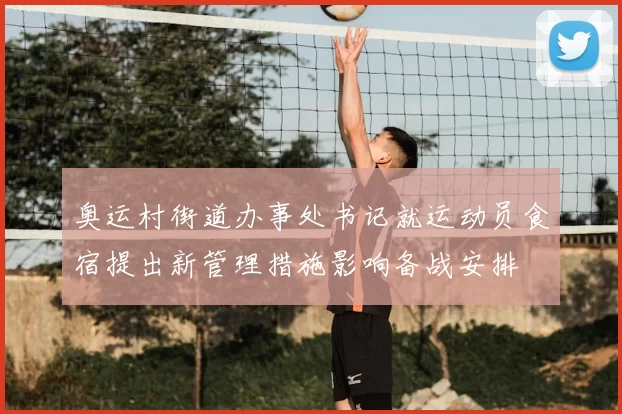 奥运村街道办事处书记就运动员食宿提出新管理措施影响备战安排