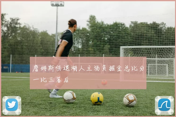 詹姆斯伤退湖人主场负掘金总比分一比三落后