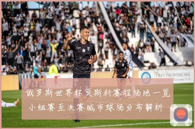 俄罗斯世界杯莫斯科赛程场地一览 小组赛至决赛城市球场分布解析
