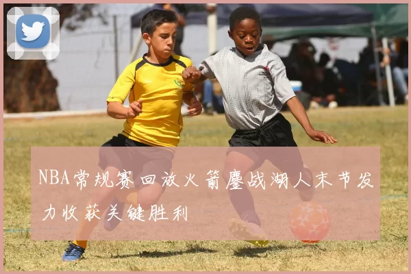 NBA常规赛回放火箭鏖战湖人末节发力收获关键胜利