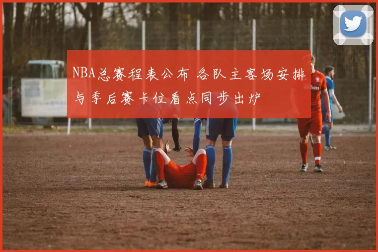 NBA总赛程表公布 各队主客场安排与季后赛卡位看点同步出炉