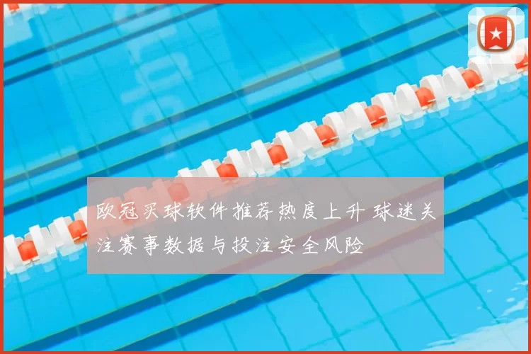 欧冠买球软件推荐热度上升 球迷关注赛事数据与投注安全风险