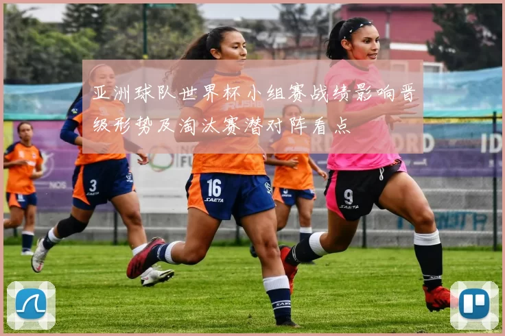 亚洲球队世界杯小组赛战绩影响晋级形势及淘汰赛潜对阵看点