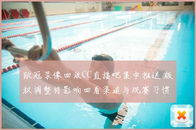 欧冠录像回放CC直播吧集中推送 版权调整将影响回看渠道与观赛习惯