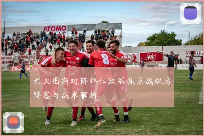 尤文图斯对阵拜仁欧冠焦点战双方阵容与战术解析