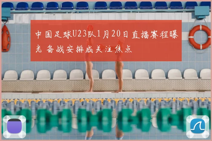 中国足球U23队1月20日直播赛程曝光 备战安排成关注焦点