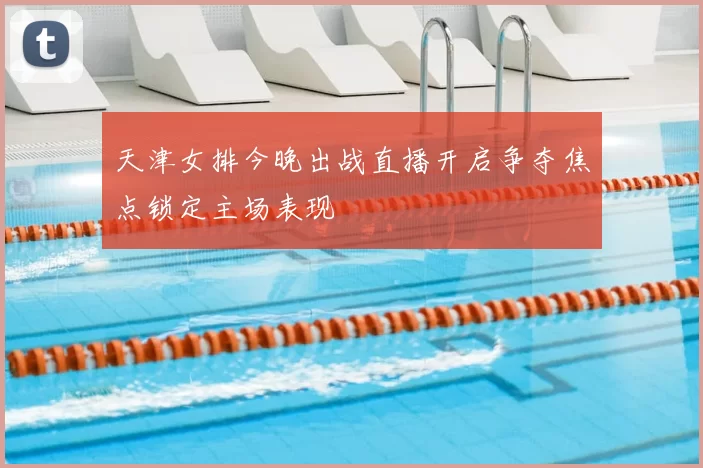 天津女排今晚出战直播开启争夺焦点锁定主场表现