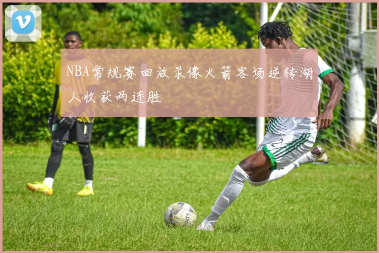 NBA常规赛回放录像火箭客场逆转湖人收获两连胜