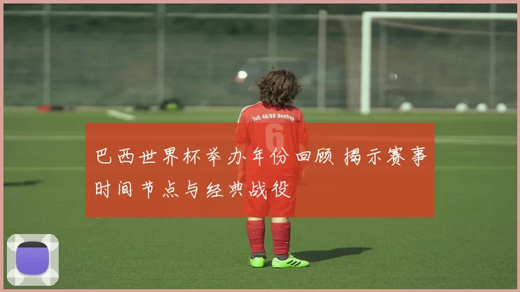 巴西世界杯举办年份回顾 揭示赛事时间节点与经典战役