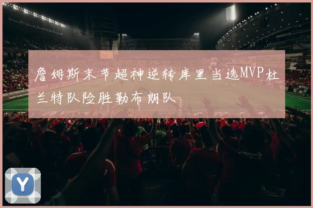 詹姆斯末节超神逆转库里当选MVP杜兰特队险胜勒布朗队