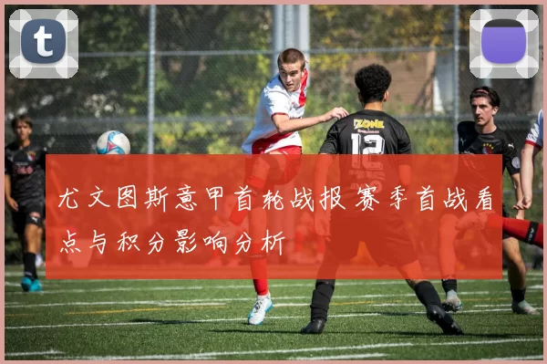 尤文图斯意甲首轮战报 赛季首战看点与积分影响分析