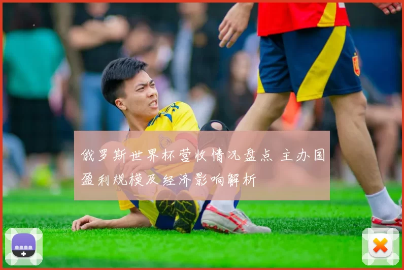 俄罗斯世界杯营收情况盘点 主办国盈利规模及经济影响解析